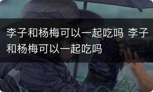 李子和杨梅可以一起吃吗 李子和杨梅可以一起吃吗