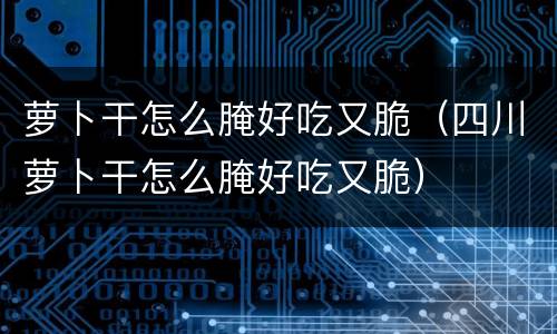 萝卜干怎么腌好吃又脆（四川萝卜干怎么腌好吃又脆）