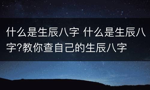 什么是生辰八字 什么是生辰八字?教你查自己的生辰八字