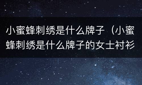 小蜜蜂刺绣是什么牌子（小蜜蜂刺绣是什么牌子的女士衬衫）