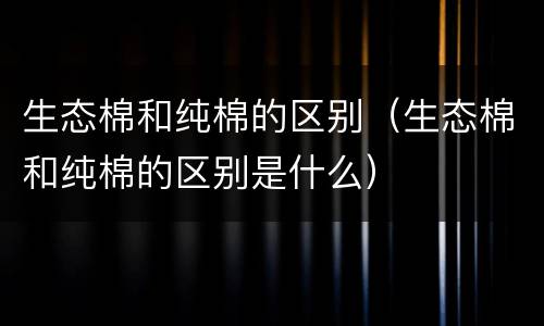 生态棉和纯棉的区别（生态棉和纯棉的区别是什么）