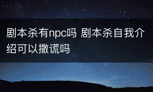 剧本杀有npc吗 剧本杀自我介绍可以撒谎吗