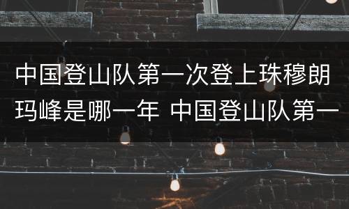 中国登山队第一次登上珠穆朗玛峰是哪一年 中国登山队第一次登上珠穆朗玛峰是什么时候