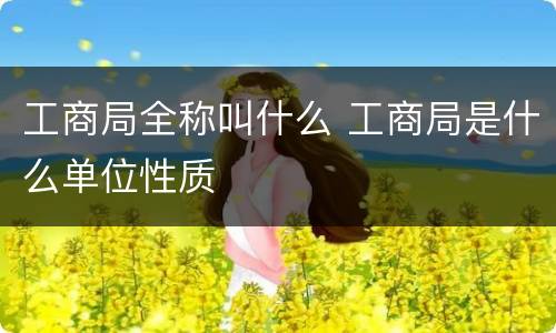 工商局全称叫什么 工商局是什么单位性质