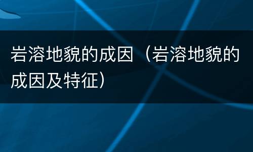 岩溶地貌的成因（岩溶地貌的成因及特征）