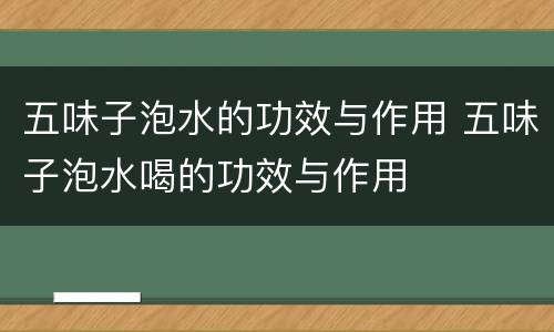 五味子泡水的功效与作用 五味子泡水喝的功效与作用