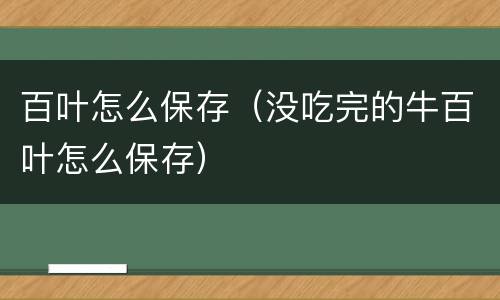 百叶怎么保存（没吃完的牛百叶怎么保存）