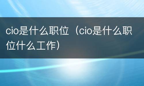cio是什么职位（cio是什么职位什么工作）