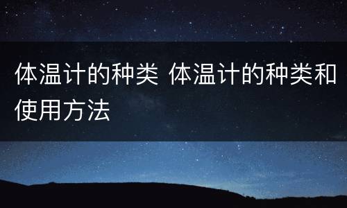 体温计的种类 体温计的种类和使用方法