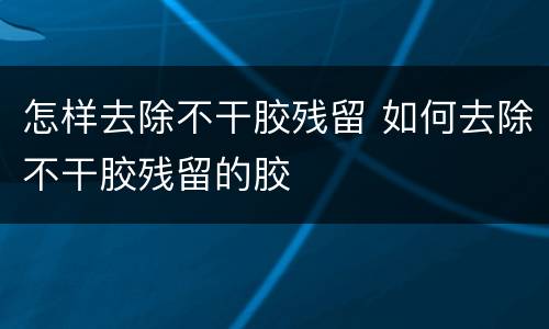 怎样去除不干胶残留 如何去除不干胶残留的胶