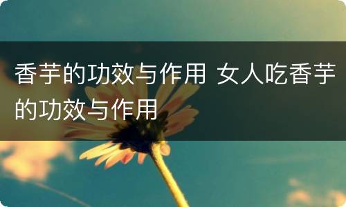 香芋的功效与作用 女人吃香芋的功效与作用
