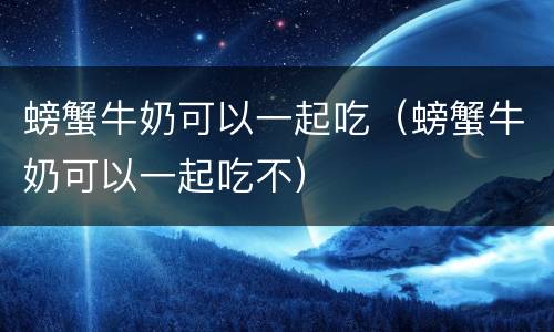 螃蟹牛奶可以一起吃（螃蟹牛奶可以一起吃不）