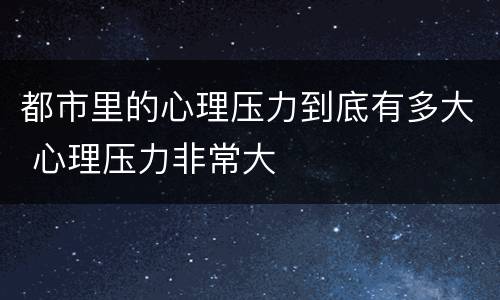 都市里的心理压力到底有多大 心理压力非常大