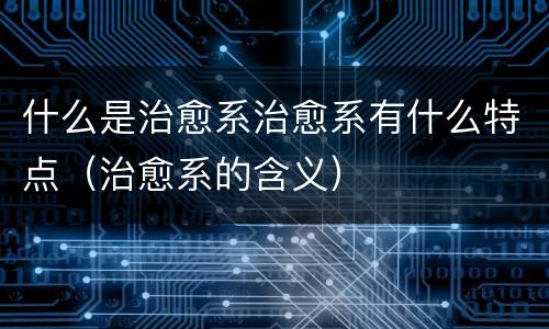 什么是治愈系治愈系有什么特点（治愈系的含义）