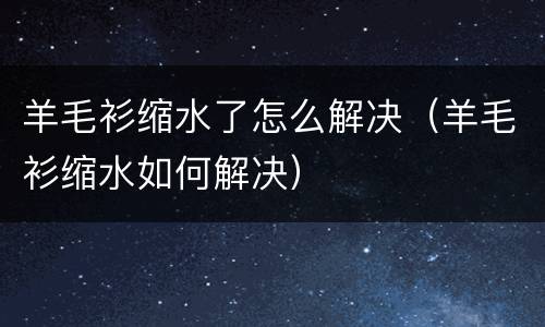 羊毛衫缩水了怎么解决（羊毛衫缩水如何解决）