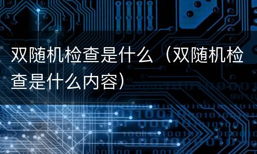 双随机检查是什么（双随机检查是什么内容）