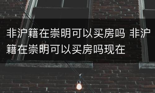 非沪籍在崇明可以买房吗 非沪籍在崇明可以买房吗现在