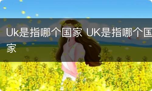 Uk是指哪个国家 UK是指哪个国家