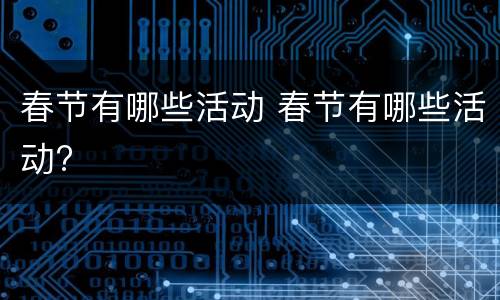 春节有哪些活动 春节有哪些活动?