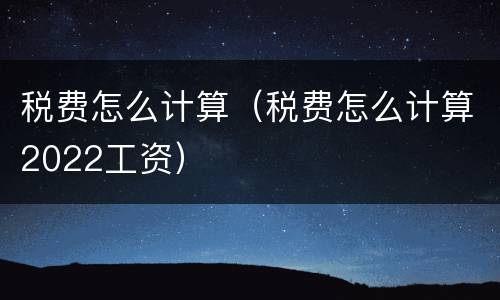 税费怎么计算（税费怎么计算2022工资）