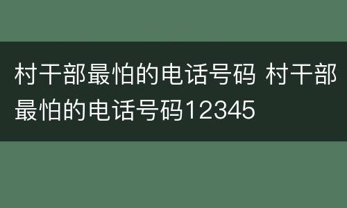 村干部最怕的电话号码 村干部最怕的电话号码12345