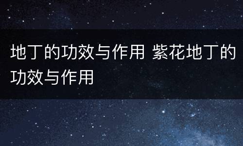 地丁的功效与作用 紫花地丁的功效与作用