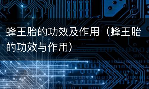 蜂王胎的功效及作用（蜂王胎的功效与作用）