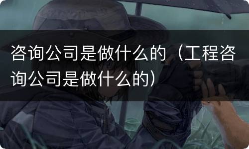 咨询公司是做什么的（工程咨询公司是做什么的）