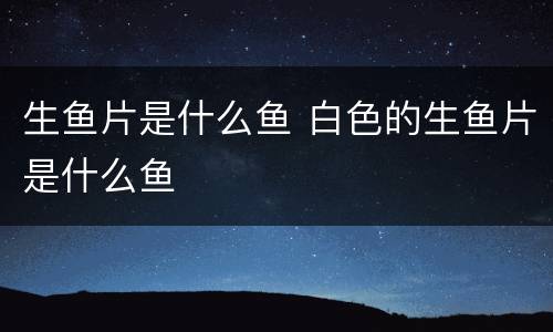 生鱼片是什么鱼 白色的生鱼片是什么鱼