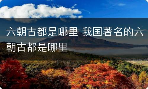 六朝古都是哪里 我国著名的六朝古都是哪里