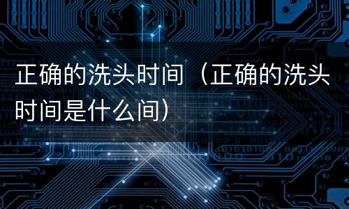 正确的洗头时间（正确的洗头时间是什么间）