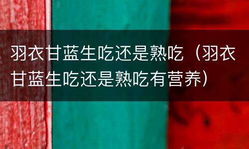 羽衣甘蓝生吃还是熟吃（羽衣甘蓝生吃还是熟吃有营养）