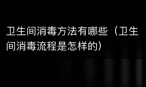 卫生间消毒方法有哪些（卫生间消毒流程是怎样的）