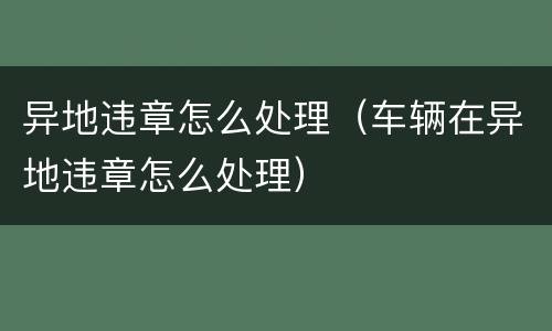 异地违章怎么处理（车辆在异地违章怎么处理）