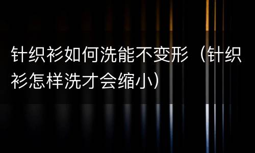 针织衫如何洗能不变形（针织衫怎样洗才会缩小）