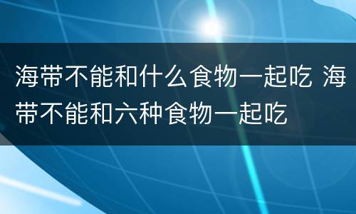 海带不能和什么食物一起吃 海带不能和六种食物一起吃