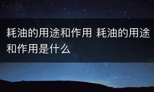 耗油的用途和作用 耗油的用途和作用是什么