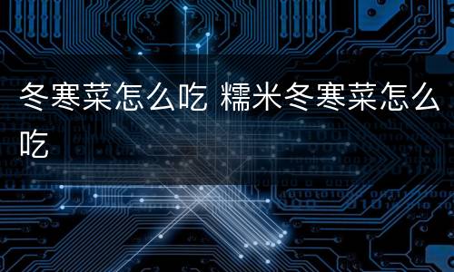 冬寒菜怎么吃 糯米冬寒菜怎么吃