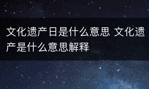 文化遗产日是什么意思 文化遗产是什么意思解释