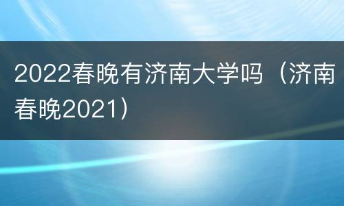 2022春晚有济南大学吗（济南春晚2021）