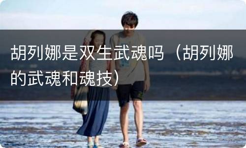 胡列娜是双生武魂吗（胡列娜的武魂和魂技）