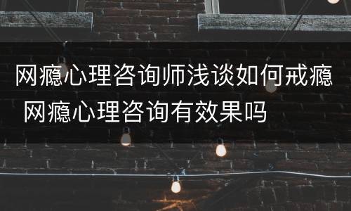 网瘾心理咨询师浅谈如何戒瘾 网瘾心理咨询有效果吗