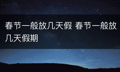 春节一般放几天假 春节一般放几天假期