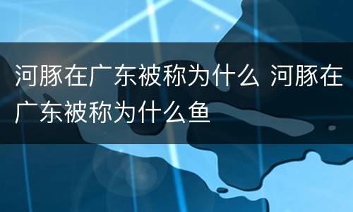 河豚在广东被称为什么 河豚在广东被称为什么鱼