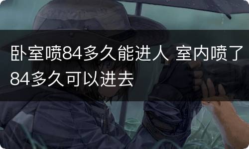 卧室喷84多久能进人 室内喷了84多久可以进去