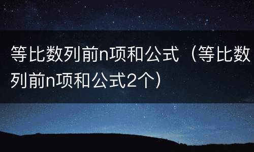 等比数列前n项和公式（等比数列前n项和公式2个）