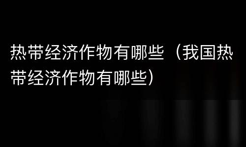 热带经济作物有哪些（我国热带经济作物有哪些）