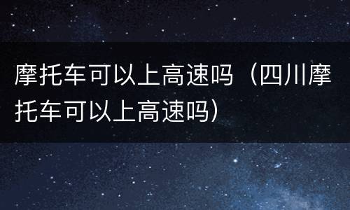 摩托车可以上高速吗（四川摩托车可以上高速吗）