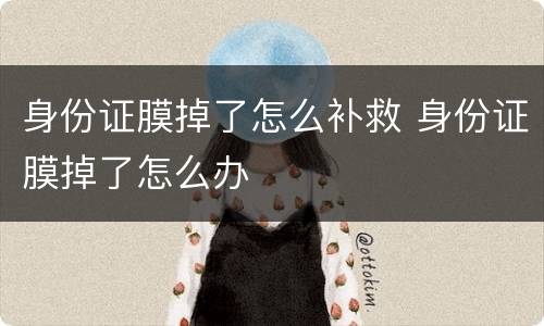 身份证膜掉了怎么补救 身份证膜掉了怎么办
