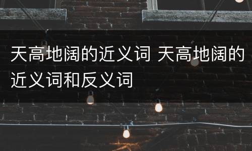 天高地阔的近义词 天高地阔的近义词和反义词